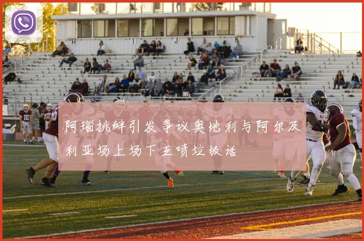 阿瑙挑衅引发争议奥地利与阿尔及利亚场上场下互喷垃圾话